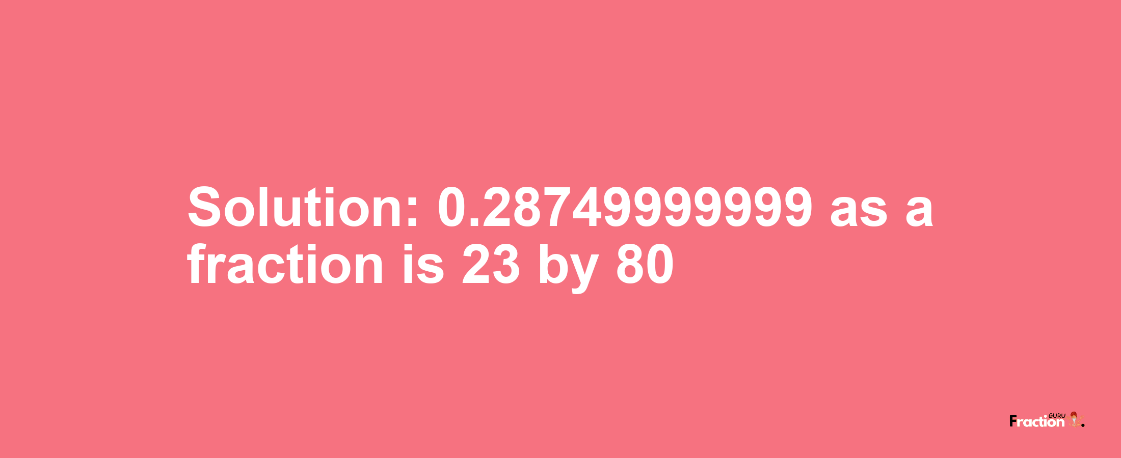 Solution:0.28749999999 as a fraction is 23/80